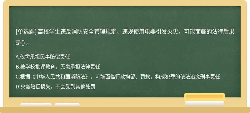 高校學(xué)生違反消防安全管理規(guī)定，違規(guī)使用電器引發(fā)火災(zāi)，可能面臨的法律后果是() 。