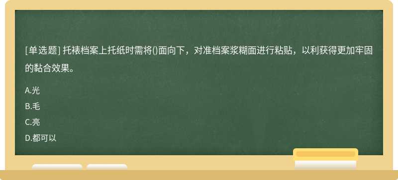 托裱档案上托纸时需将()面向下，对准档案浆糊面进行粘贴，以利获得更加牢固的黏合效果。