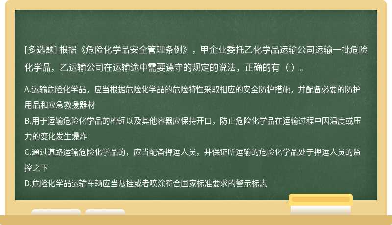 根據(jù)《危險(xiǎn)化學(xué)品安全管理?xiàng)l例》，甲企業(yè)委托乙化學(xué)品運(yùn)輸公司運(yùn)輸一批危險(xiǎn)化學(xué)品，乙運(yùn)輸公司在運(yùn)輸途中需要遵守的規(guī)定的說法，正確的有（ ）。