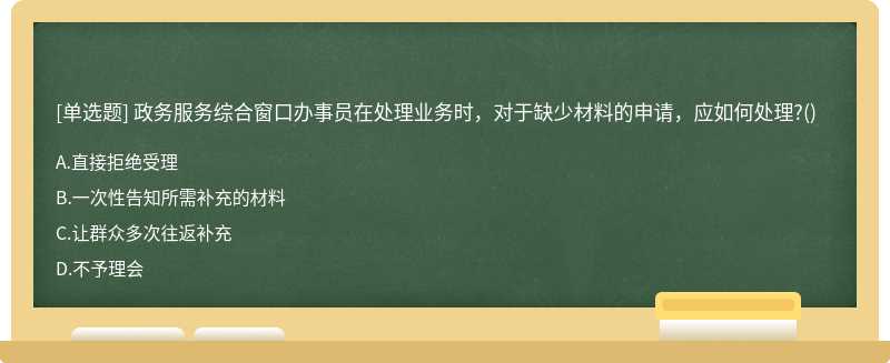 政务服务综合窗口办事员在处理业务时，对于缺少材料的申请，应如何处理?()