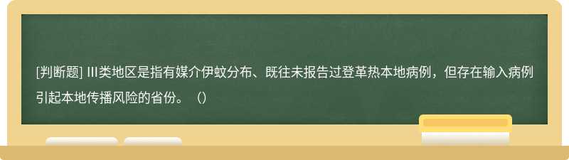 Ⅲ類地區(qū)是指有媒介伊蚊分布、既往未報(bào)告過(guò)登革熱本地病例，但存在輸入病例引起本地傳播風(fēng)險(xiǎn)的省份。（）