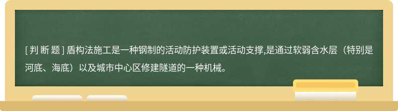 盾构法施工是一种钢制的活动防护装置或活动支撑,是通过软弱含水层（特别是河底、海底）以及城市中心区修建隧道的一种机械。
