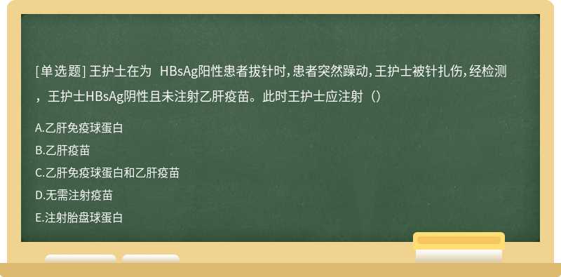 王护土在为 HBsAg阳性患者拔针时,患者突然躁动,王护士被针扎伤,经检测,王护士HBsAg阴性且未注射乙肝疫苗。此时王护士应注射()