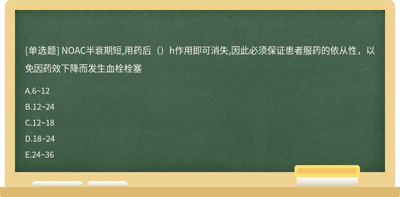 NOAC半衰期短,用药后（）h作用即可消失,因此必须保证患者服药的依从性，以免因药效下降而发生血栓栓塞
