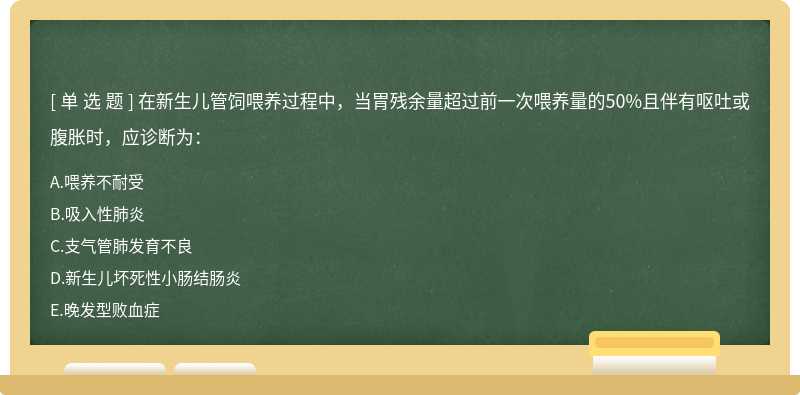 在新生儿管饲喂养过程中，当胃残余量超过前一次喂养量的50%且伴有呕吐或腹胀时，应诊断为：