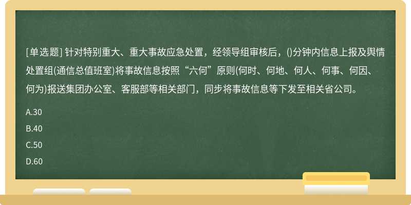 针对特别重大、重大事故应急处置，经领导组审核后，()分钟内信息上报及舆情处置组(通信总值班室)将事故信息按照“六何”原则(何时、何地、何人、何事、何因、何为)报送集团办公室、客服部等相关部门，同步将事故信息等下发至相关省公司。