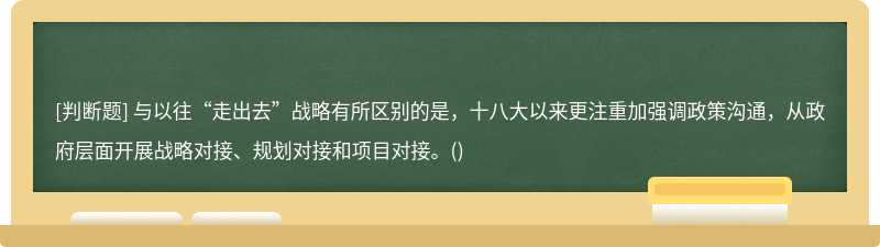 与以往“走出去”战略有所区别的是，十八大以来更注重加强调政策沟通，从政府层面开展战略对接、规划对接和项目对接。()