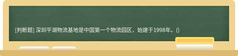深圳平湖物流基地是中国第一个物流园区，始建于1998年。()