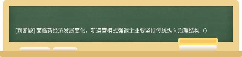 面临新经济发展变化，新运营模式强调企业要坚持传统纵向治理结构（）