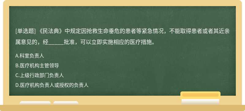 《民法典》中规定因抢救生命垂危的患者等紧急情况，不能取得患者或者其近亲属意见的，经_____批准，可以立即实施相应的医疗措施。