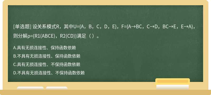 设关系模式R，其中U={A，B，C，D，E}，F={A→BC，C→D，BC→E，E→A}，则分解ρ={R1(ABCE)，R2(CD)}满足（ ）。