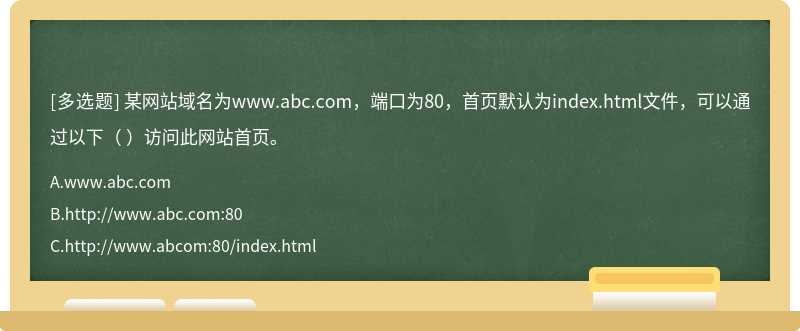 某网站域名为www.abc.com，端口为80，首页默认为index.html文件，可以通过以下（ ）访问此网站首页。