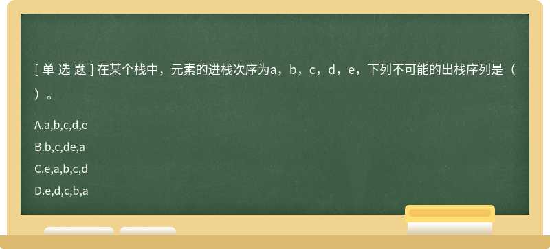 在某个栈中，元素的进栈次序为a，b，c，d，e，下列不可能的出栈序列是（ ）。