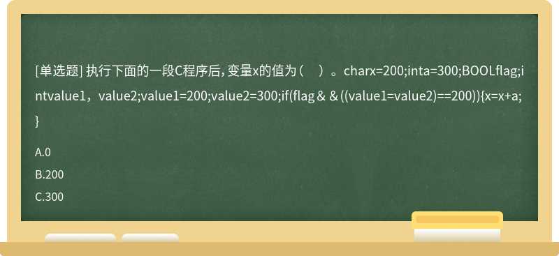 执行下面的一段C程序后，变量x的值为（ ）。charx=200;inta=300;BOOLflag;intvalue1，value2;value1=200;value2=300;if(flag＆＆((value1=value2)==200)){x=x+a;}