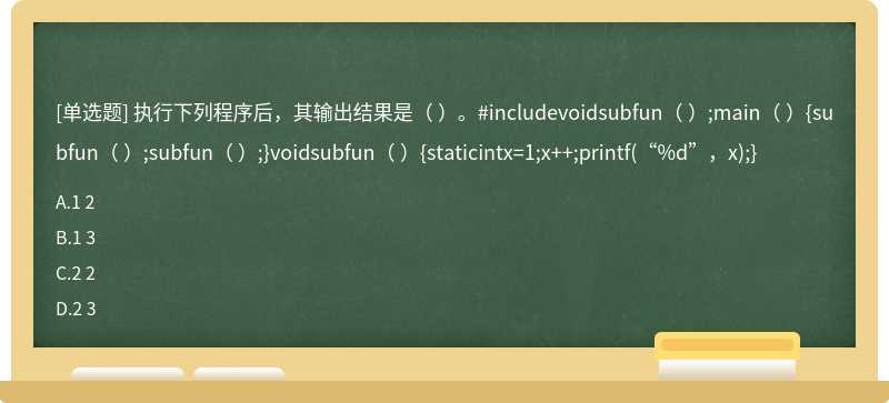 执行下列程序后，其输出结果是（ ）。#includevoidsubfun（ ）;main（ ）{subfun（ ）;subfun（ ）;}voidsubfun（ ）{staticintx=1;x++;printf(“%d”，x);}