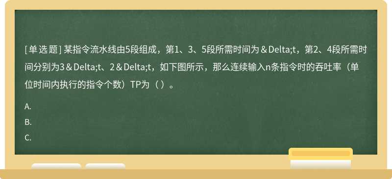 某指令流水线由5段组成，第1、3、5段所需时间为＆Delta;t，第2、4段所需时间分别为3＆Delta;t、2＆Delta;t，如下图所示，那么连续输入n条指令时的吞吐率（单位时间内执行的指令个数）TP为（ ）。