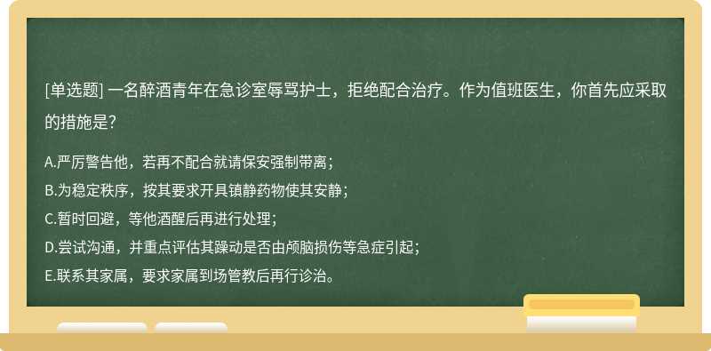 一名醉酒青年在急诊室辱骂护士，拒绝配合治疗。作为值班医生，你首先应采取的措施是？
