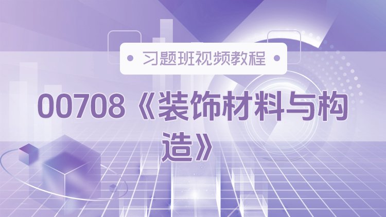 00708《装饰材料与构造》习题班视频教程