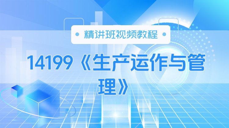 14199《生产运作与管理》精讲班视频教程