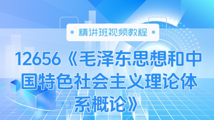 12656《毛泽东思想和中国特色社会主义理论体系概论》精讲班视频教程