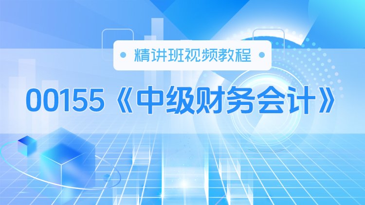 00155《中级财务会计》精讲班视频教程