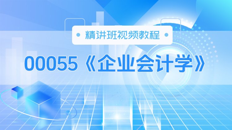 00055《企业会计学》精讲班视频教程