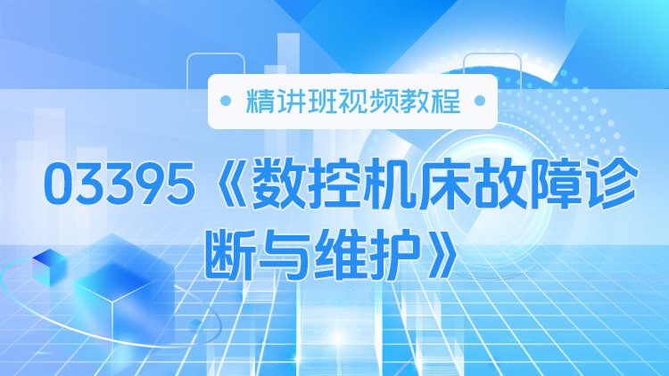 03395《数控机床故障诊断与维护》精讲班视频教程