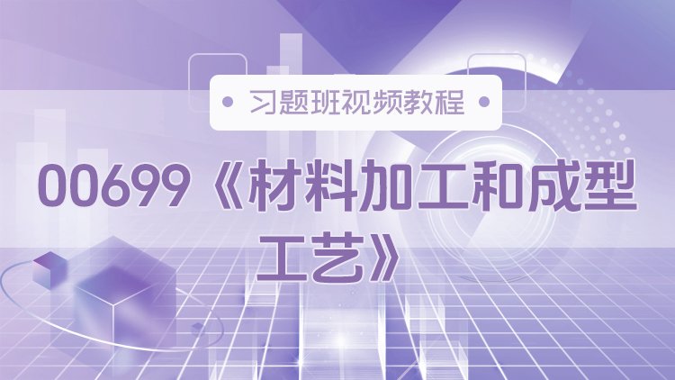 00699《材料加工和成型工艺》习题班视频教程