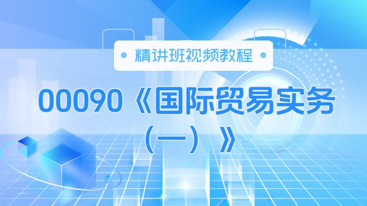 00090《国际贸易实务（一）》精讲班视频教程