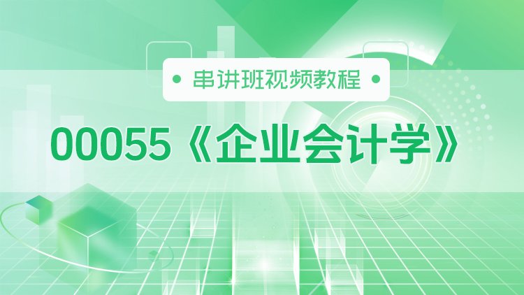 00055《企业会计学》串讲班视频教程